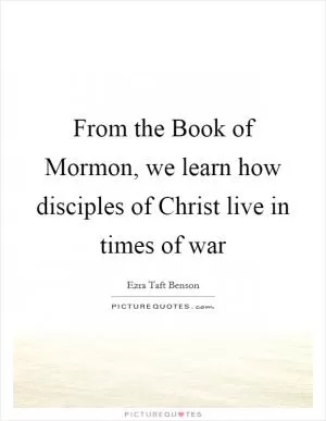 From the Book of Mormon, we learn how disciples of Christ live in times of war Picture Quote #1
