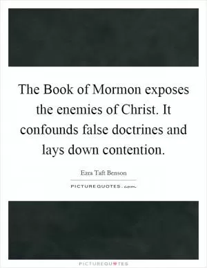 The Book of Mormon exposes the enemies of Christ. It confounds false doctrines and lays down contention Picture Quote #1