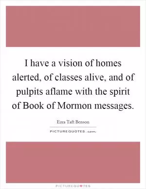 I have a vision of homes alerted, of classes alive, and of pulpits aflame with the spirit of Book of Mormon messages Picture Quote #1