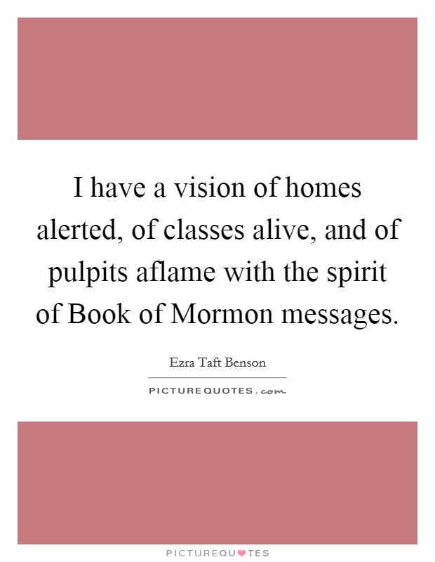 I have a vision of homes alerted, of classes alive, and of pulpits aflame with the spirit of Book of Mormon messages. Picture Quote #1