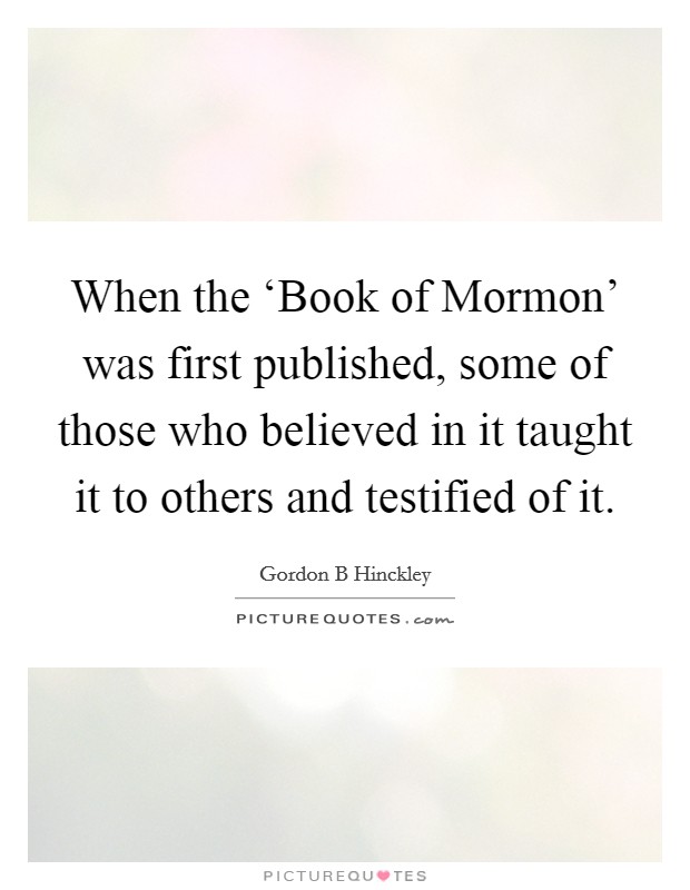 When the ‘Book of Mormon' was first published, some of those who believed in it taught it to others and testified of it. Picture Quote #1
