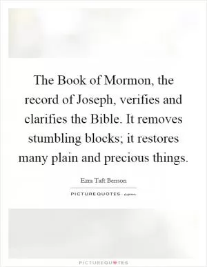 The Book of Mormon, the record of Joseph, verifies and clarifies the Bible. It removes stumbling blocks; it restores many plain and precious things Picture Quote #1