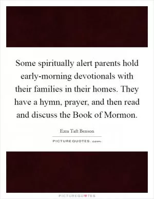 Some spiritually alert parents hold early-morning devotionals with their families in their homes. They have a hymn, prayer, and then read and discuss the Book of Mormon Picture Quote #1