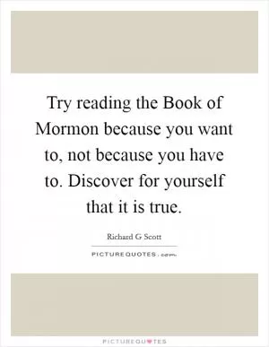 Try reading the Book of Mormon because you want to, not because you have to. Discover for yourself that it is true Picture Quote #1