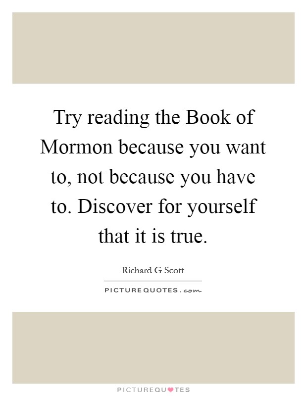 Try reading the Book of Mormon because you want to, not because you have to. Discover for yourself that it is true. Picture Quote #1