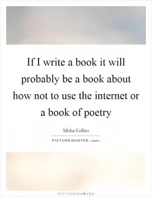 If I write a book it will probably be a book about how not to use the internet or a book of poetry Picture Quote #1