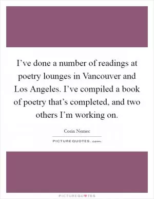 I’ve done a number of readings at poetry lounges in Vancouver and Los Angeles. I’ve compiled a book of poetry that’s completed, and two others I’m working on Picture Quote #1