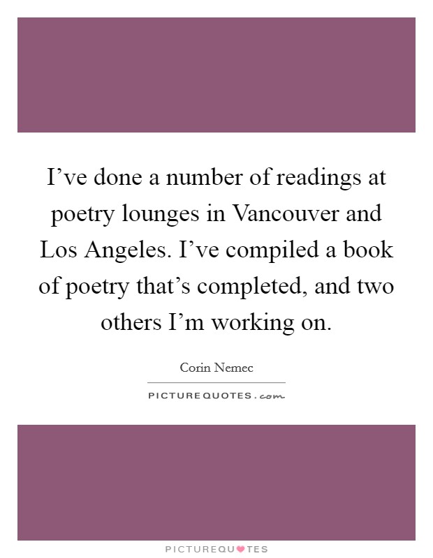 I've done a number of readings at poetry lounges in Vancouver and Los Angeles. I've compiled a book of poetry that's completed, and two others I'm working on. Picture Quote #1