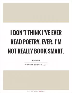I don’t think I’ve ever read poetry, ever. I’m not really book-smart Picture Quote #1