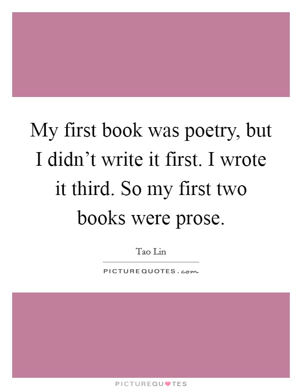 My first book was poetry, but I didn't write it first. I wrote it third. So my first two books were prose. Picture Quote #1