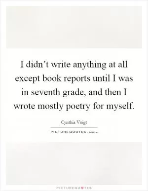 I didn’t write anything at all except book reports until I was in seventh grade, and then I wrote mostly poetry for myself Picture Quote #1