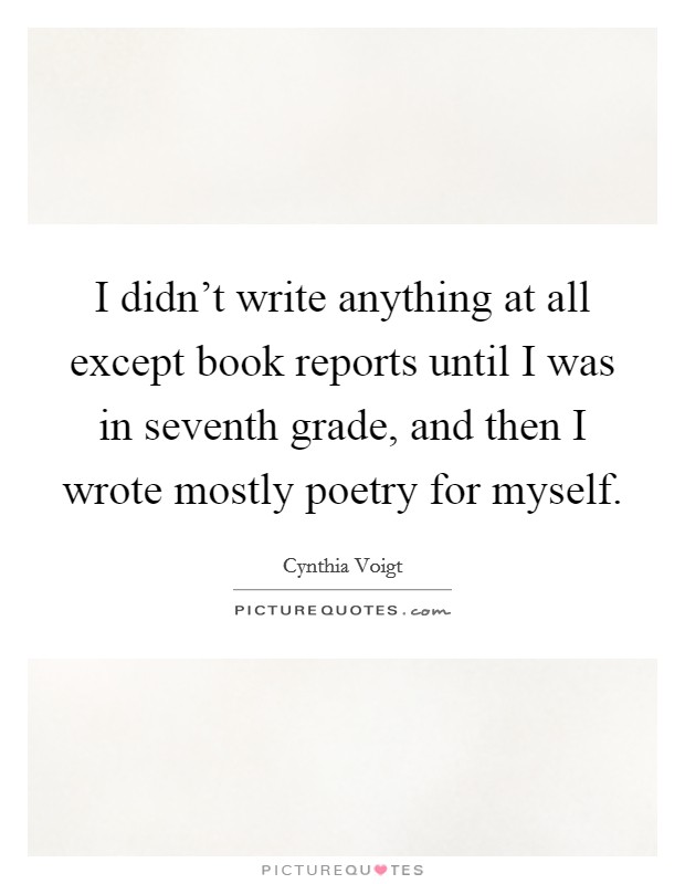 I didn't write anything at all except book reports until I was in seventh grade, and then I wrote mostly poetry for myself. Picture Quote #1
