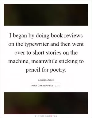 I began by doing book reviews on the typewriter and then went over to short stories on the machine, meanwhile sticking to pencil for poetry Picture Quote #1