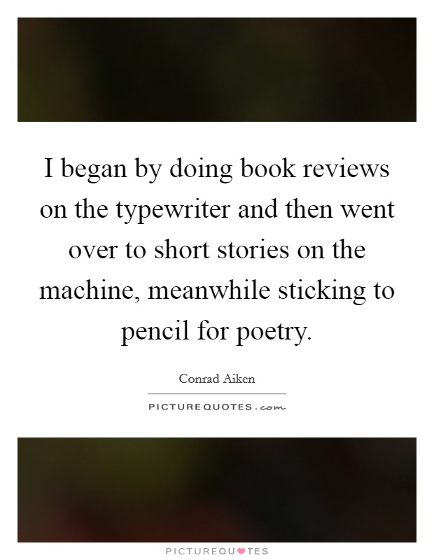 I began by doing book reviews on the typewriter and then went over to short stories on the machine, meanwhile sticking to pencil for poetry. Picture Quote #1