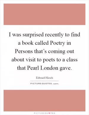 I was surprised recently to find a book called Poetry in Persons that’s coming out about visit to poets to a class that Pearl London gave Picture Quote #1