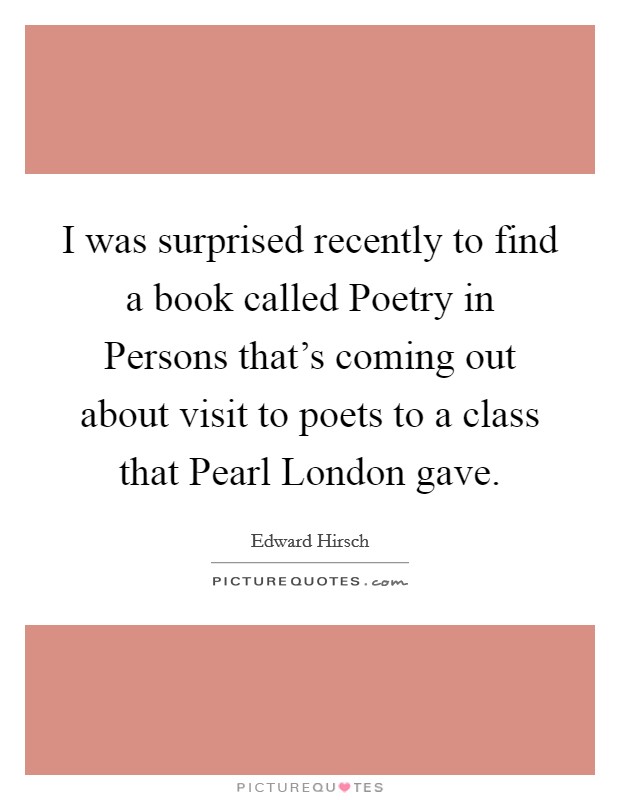 I was surprised recently to find a book called Poetry in Persons that's coming out about visit to poets to a class that Pearl London gave. Picture Quote #1