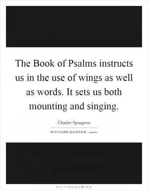 The Book of Psalms instructs us in the use of wings as well as words. It sets us both mounting and singing Picture Quote #1