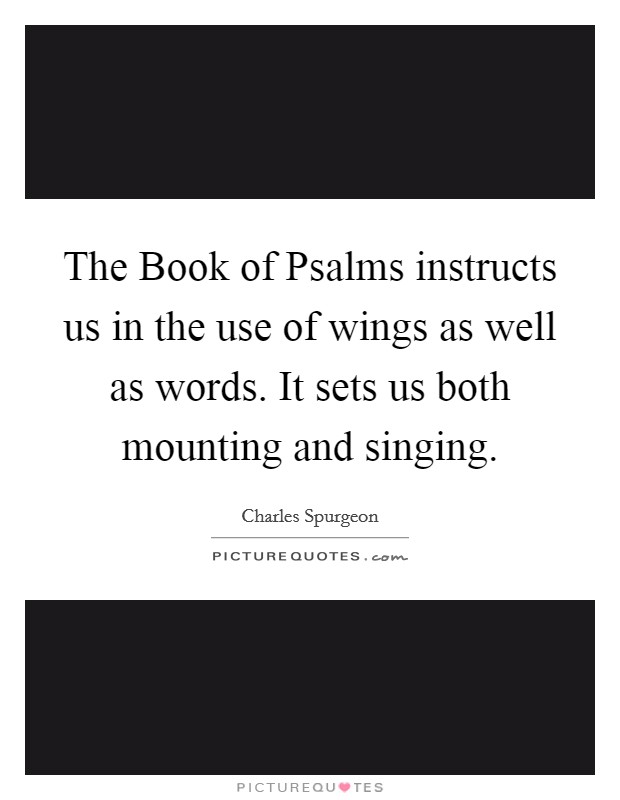 The Book of Psalms instructs us in the use of wings as well as words. It sets us both mounting and singing. Picture Quote #1