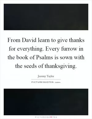 From David learn to give thanks for everything. Every furrow in the book of Psalms is sown with the seeds of thanksgiving Picture Quote #1