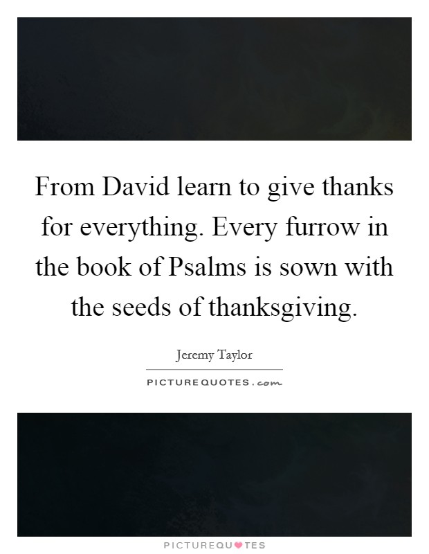 From David learn to give thanks for everything. Every furrow in the book of Psalms is sown with the seeds of thanksgiving. Picture Quote #1