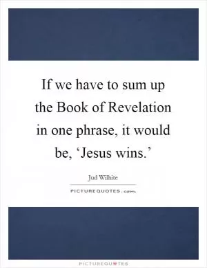 If we have to sum up the Book of Revelation in one phrase, it would be, ‘Jesus wins.’ Picture Quote #1