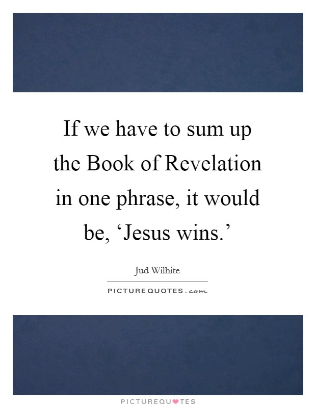 If we have to sum up the Book of Revelation in one phrase, it would be, ‘Jesus wins.' Picture Quote #1