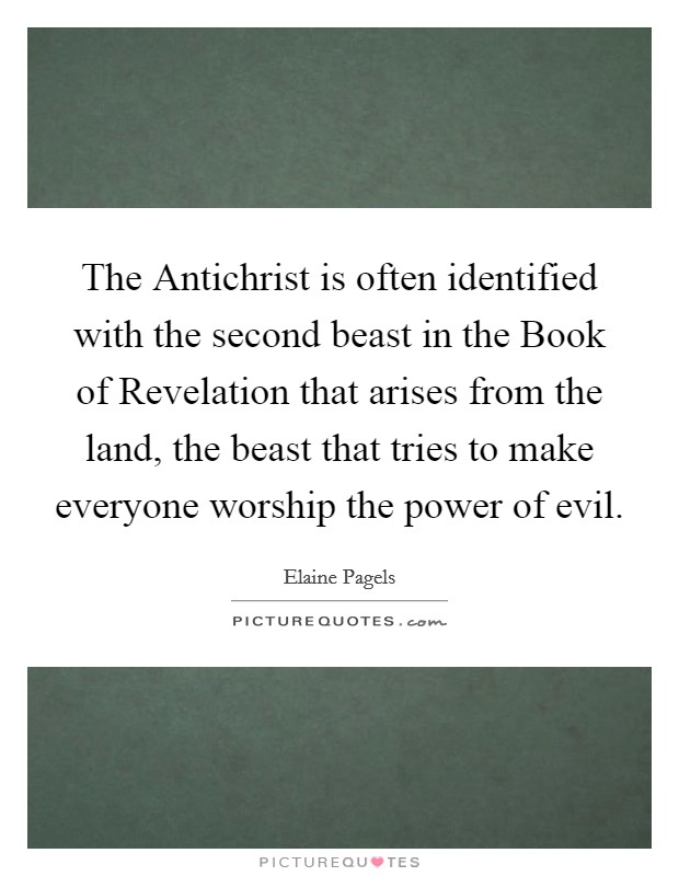 The Antichrist is often identified with the second beast in the Book of Revelation that arises from the land, the beast that tries to make everyone worship the power of evil. Picture Quote #1