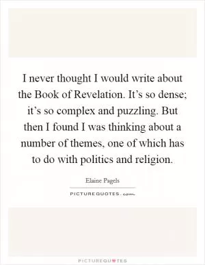 I never thought I would write about the Book of Revelation. It’s so dense; it’s so complex and puzzling. But then I found I was thinking about a number of themes, one of which has to do with politics and religion Picture Quote #1