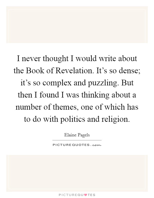 I never thought I would write about the Book of Revelation. It's so dense; it's so complex and puzzling. But then I found I was thinking about a number of themes, one of which has to do with politics and religion. Picture Quote #1