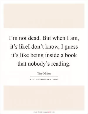 I’m not dead. But when I am, it’s likeI don’t know, I guess it’s like being inside a book that nobody’s reading Picture Quote #1