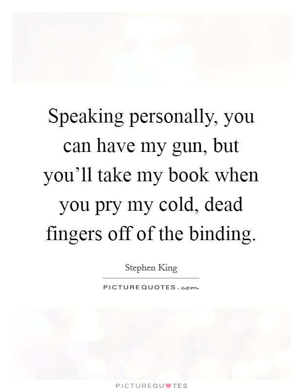 Speaking personally, you can have my gun, but you’ll take my book when you pry my cold, dead fingers off of the binding Picture Quote #1