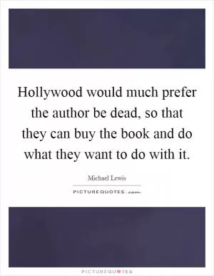Hollywood would much prefer the author be dead, so that they can buy the book and do what they want to do with it Picture Quote #1