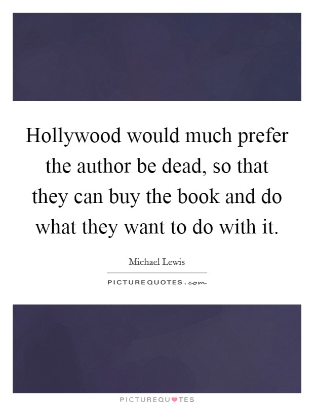 Hollywood would much prefer the author be dead, so that they can buy the book and do what they want to do with it. Picture Quote #1