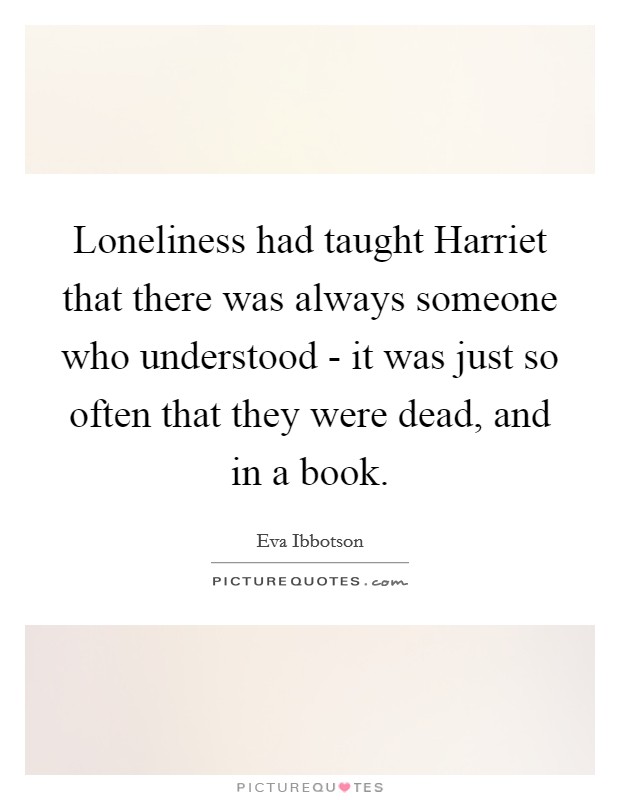 Loneliness had taught Harriet that there was always someone who understood - it was just so often that they were dead, and in a book. Picture Quote #1