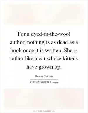 For a dyed-in-the-wool author, nothing is as dead as a book once it is written. She is rather like a cat whose kittens have grown up Picture Quote #1