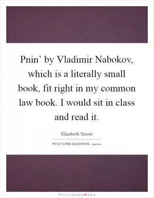 Pnin’ by Vladimir Nabokov, which is a literally small book, fit right in my common law book. I would sit in class and read it Picture Quote #1