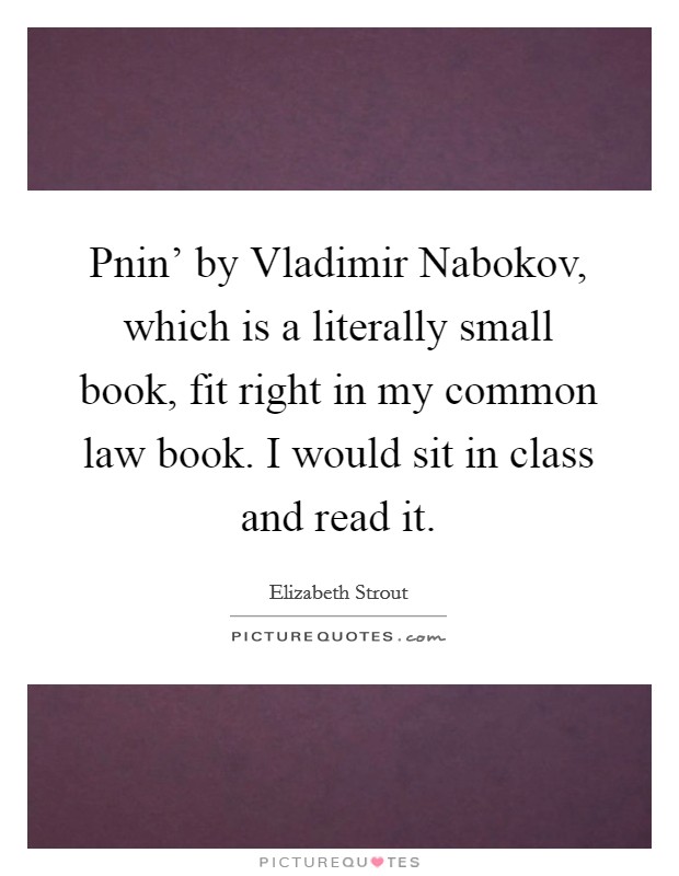 Pnin' by Vladimir Nabokov, which is a literally small book, fit right in my common law book. I would sit in class and read it. Picture Quote #1
