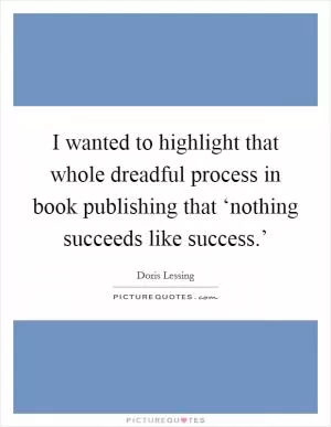 I wanted to highlight that whole dreadful process in book publishing that ‘nothing succeeds like success.’ Picture Quote #1