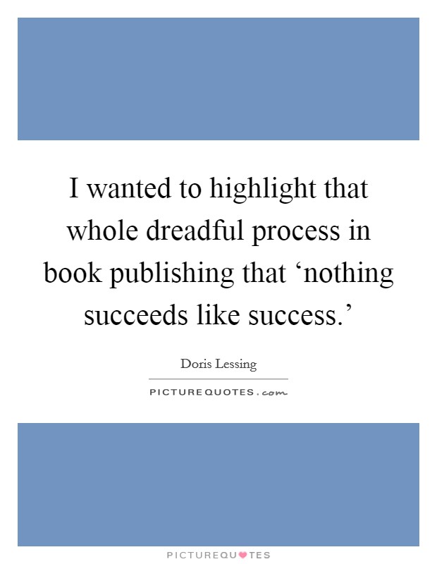 I wanted to highlight that whole dreadful process in book publishing that ‘nothing succeeds like success.' Picture Quote #1