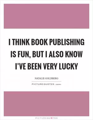 I think book publishing is fun, but I also know I’ve been very lucky Picture Quote #1