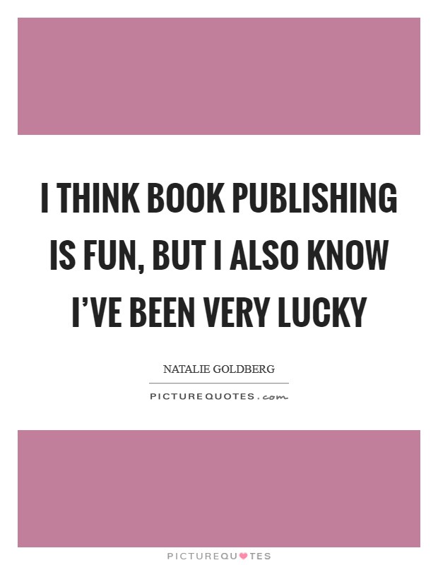 I think book publishing is fun, but I also know I've been very lucky Picture Quote #1