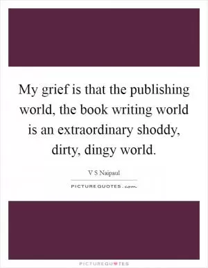 My grief is that the publishing world, the book writing world is an extraordinary shoddy, dirty, dingy world Picture Quote #1