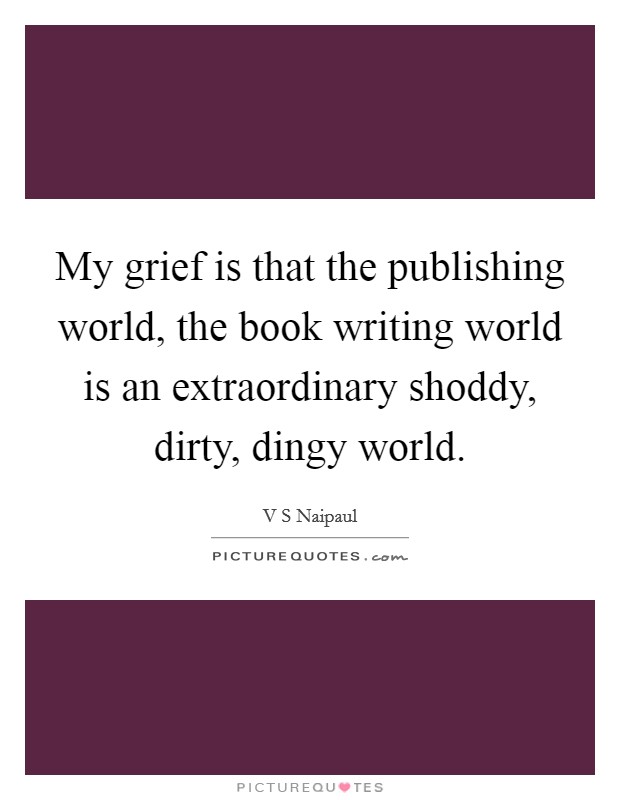 My grief is that the publishing world, the book writing world is an extraordinary shoddy, dirty, dingy world. Picture Quote #1