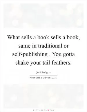 What sells a book sells a book, same in traditional or self-publishing . You gotta shake your tail feathers Picture Quote #1