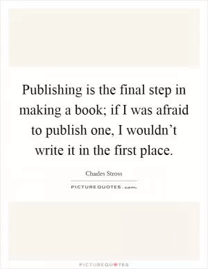 Publishing is the final step in making a book; if I was afraid to publish one, I wouldn’t write it in the first place Picture Quote #1