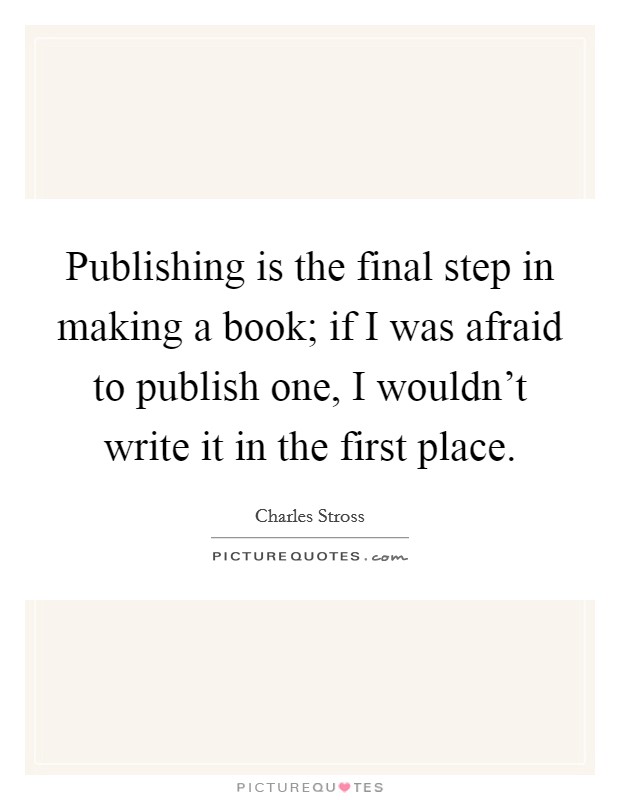 Publishing is the final step in making a book; if I was afraid to publish one, I wouldn't write it in the first place. Picture Quote #1