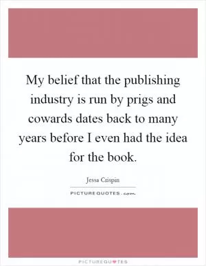 My belief that the publishing industry is run by prigs and cowards dates back to many years before I even had the idea for the book Picture Quote #1