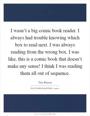 I wasn’t a big comic book reader. I always had trouble knowing which box to read next. I was always reading from the wrong box. I was like, this is a comic book that doesn’t make any sense! I think I was reading them all out of sequence Picture Quote #1