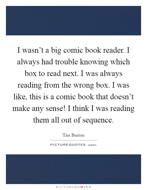 I wasn't a big comic book reader. I always had trouble knowing which box to read next. I was always reading from the wrong box. I was like, this is a comic book that doesn't make any sense! I think I was reading them all out of sequence. Picture Quote #1