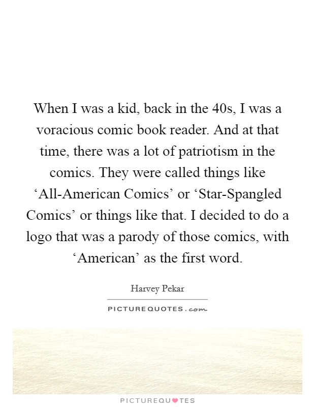 When I was a kid, back in the  40s, I was a voracious comic book reader. And at that time, there was a lot of patriotism in the comics. They were called things like ‘All-American Comics' or ‘Star-Spangled Comics' or things like that. I decided to do a logo that was a parody of those comics, with ‘American' as the first word. Picture Quote #1